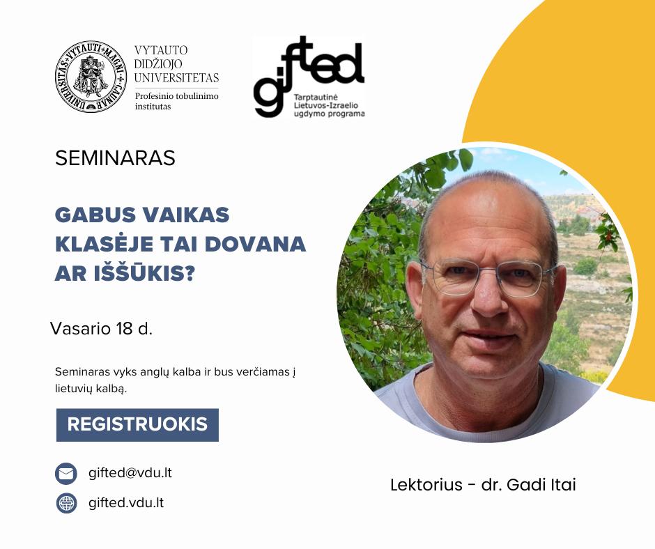 Dr. Gadi Itai kartu su Jurga Misiūnienė (VDU lektorė, mokyklinės psichologijos programos komiteto vadovė) vasario 18 dieną ves 8 akademinių valandų seminarą apie gabiųjų ugdymą, kuriame dalinsis savo įžvalgomis ir patirtimi, kaip efektyviai atpažinti bei ugdyti talentingus mokinius, kvies atvirai diskusijai.